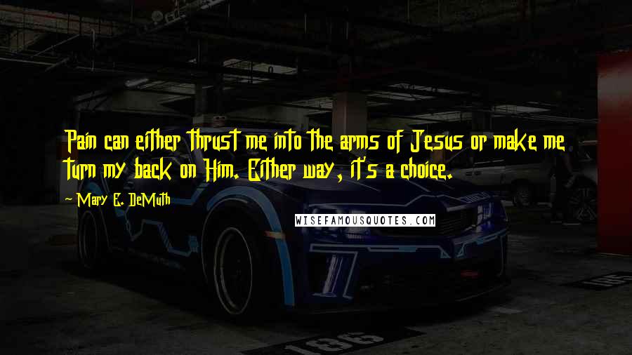 Mary E. DeMuth Quotes: Pain can either thrust me into the arms of Jesus or make me turn my back on Him. Either way, it's a choice.