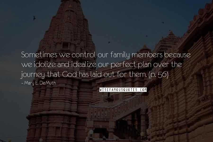 Mary E. DeMuth Quotes: Sometimes we control our family members because we idolize and idealize our perfect plan over the journey that God has laid out for them. (p. 56)