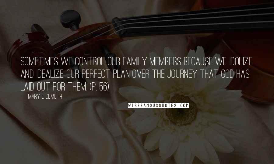 Mary E. DeMuth Quotes: Sometimes we control our family members because we idolize and idealize our perfect plan over the journey that God has laid out for them. (p. 56)