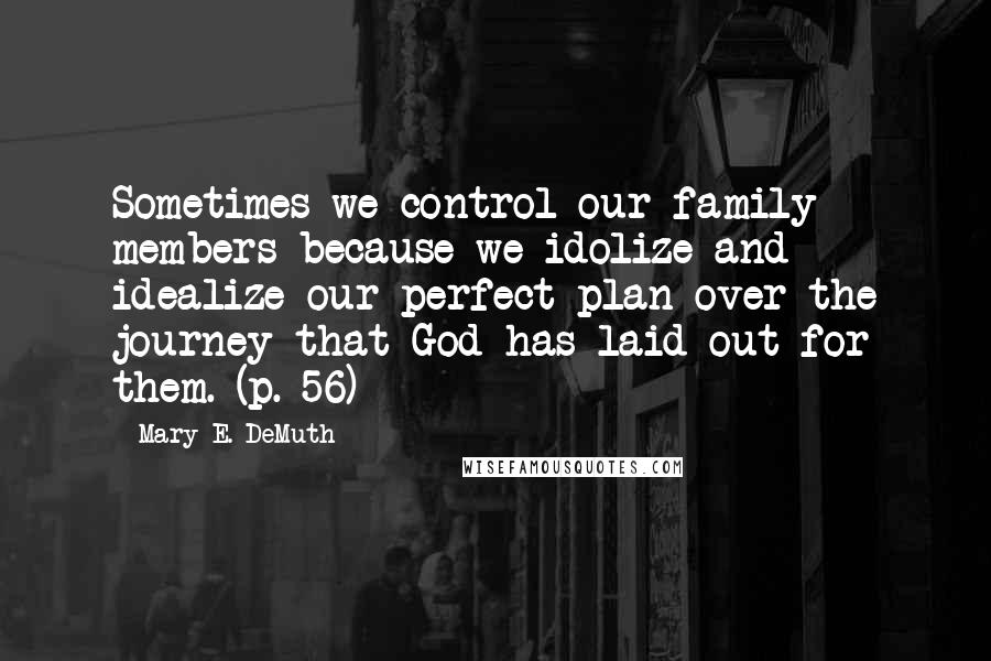 Mary E. DeMuth Quotes: Sometimes we control our family members because we idolize and idealize our perfect plan over the journey that God has laid out for them. (p. 56)