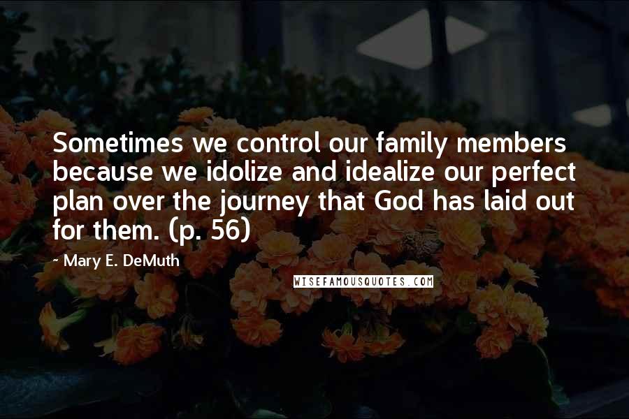 Mary E. DeMuth Quotes: Sometimes we control our family members because we idolize and idealize our perfect plan over the journey that God has laid out for them. (p. 56)
