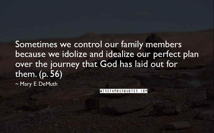 Mary E. DeMuth Quotes: Sometimes we control our family members because we idolize and idealize our perfect plan over the journey that God has laid out for them. (p. 56)