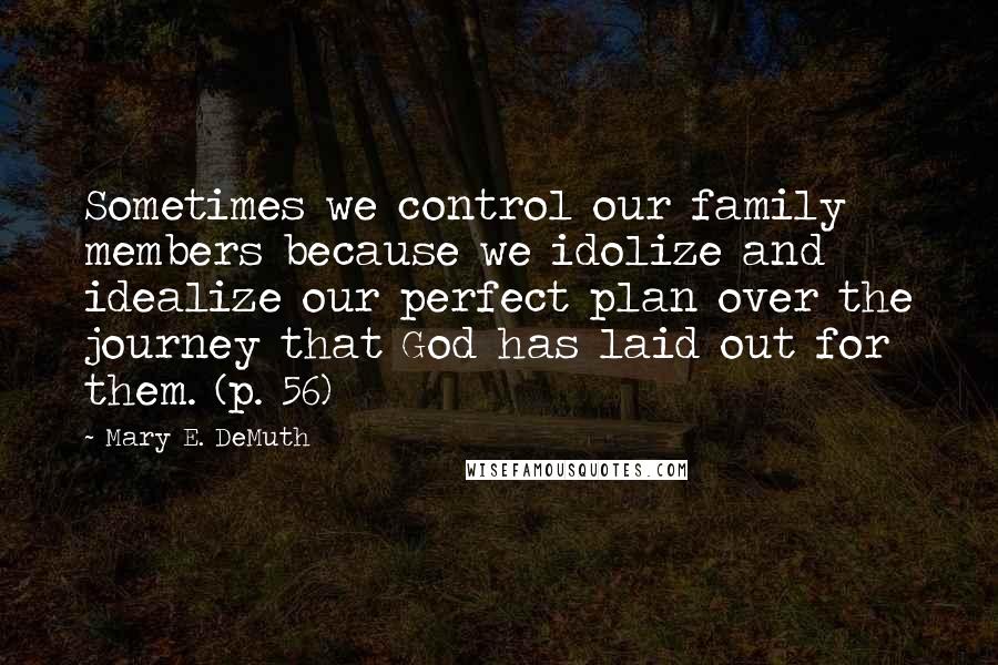 Mary E. DeMuth Quotes: Sometimes we control our family members because we idolize and idealize our perfect plan over the journey that God has laid out for them. (p. 56)