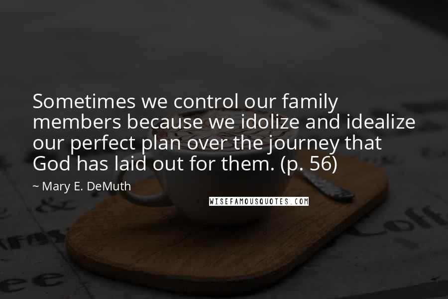 Mary E. DeMuth Quotes: Sometimes we control our family members because we idolize and idealize our perfect plan over the journey that God has laid out for them. (p. 56)