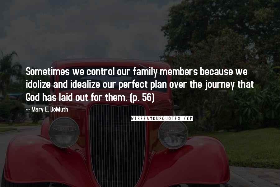 Mary E. DeMuth Quotes: Sometimes we control our family members because we idolize and idealize our perfect plan over the journey that God has laid out for them. (p. 56)