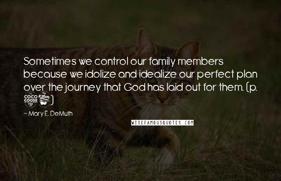 Mary E. DeMuth Quotes: Sometimes we control our family members because we idolize and idealize our perfect plan over the journey that God has laid out for them. (p. 56)