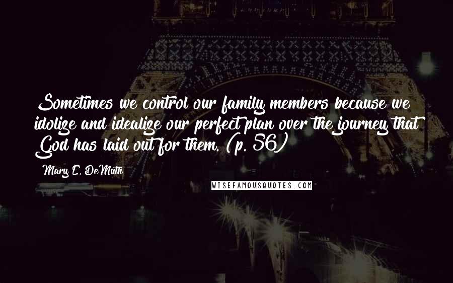 Mary E. DeMuth Quotes: Sometimes we control our family members because we idolize and idealize our perfect plan over the journey that God has laid out for them. (p. 56)