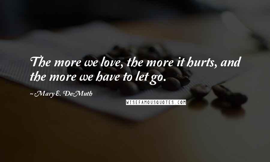 Mary E. DeMuth Quotes: The more we love, the more it hurts, and the more we have to let go.