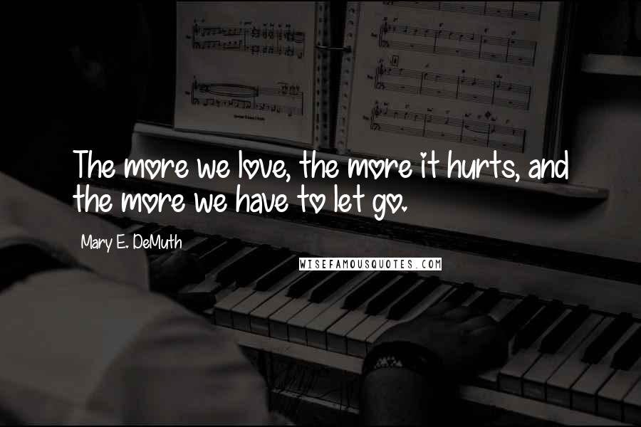 Mary E. DeMuth Quotes: The more we love, the more it hurts, and the more we have to let go.