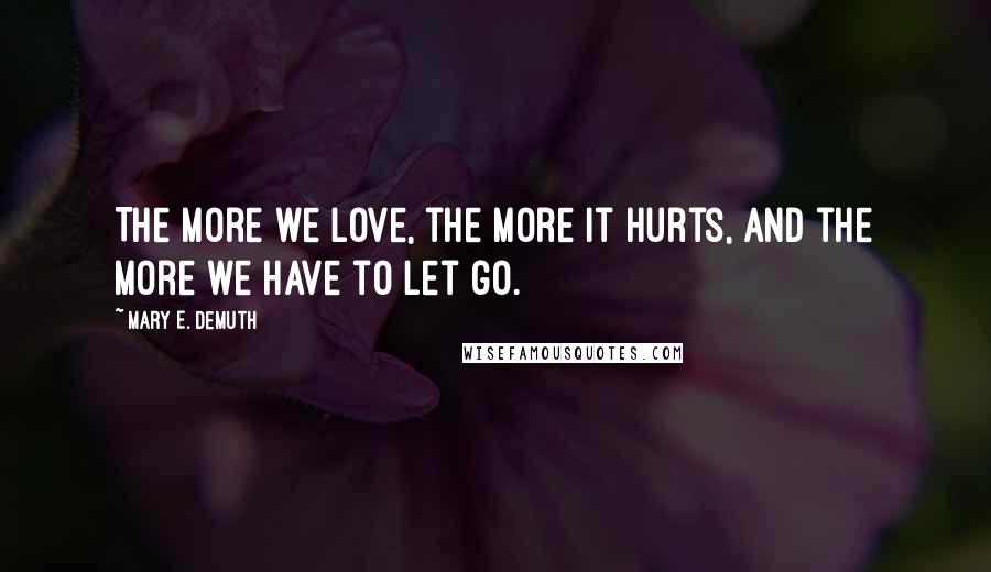 Mary E. DeMuth Quotes: The more we love, the more it hurts, and the more we have to let go.