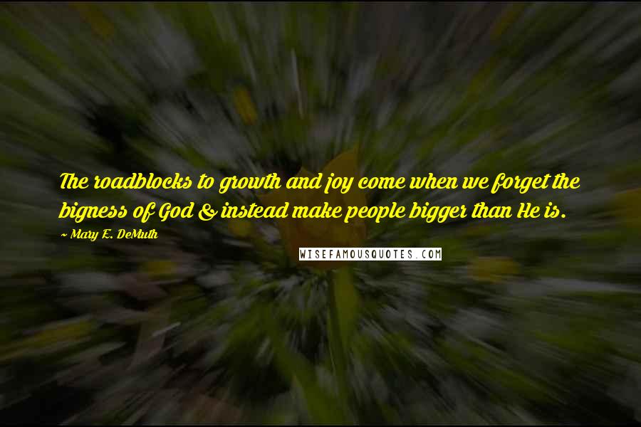 Mary E. DeMuth Quotes: The roadblocks to growth and joy come when we forget the bigness of God & instead make people bigger than He is.