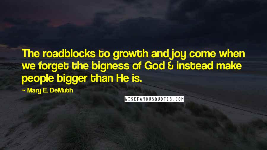 Mary E. DeMuth Quotes: The roadblocks to growth and joy come when we forget the bigness of God & instead make people bigger than He is.