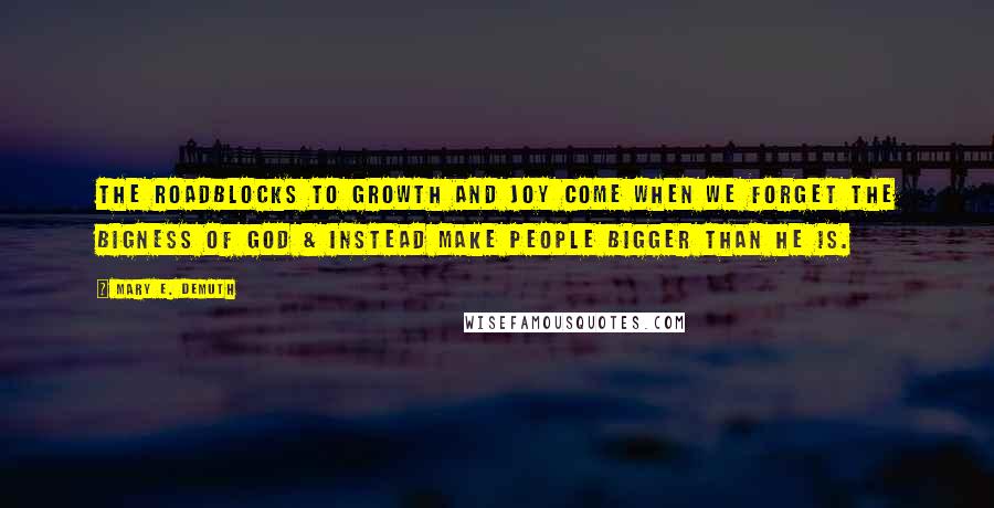 Mary E. DeMuth Quotes: The roadblocks to growth and joy come when we forget the bigness of God & instead make people bigger than He is.