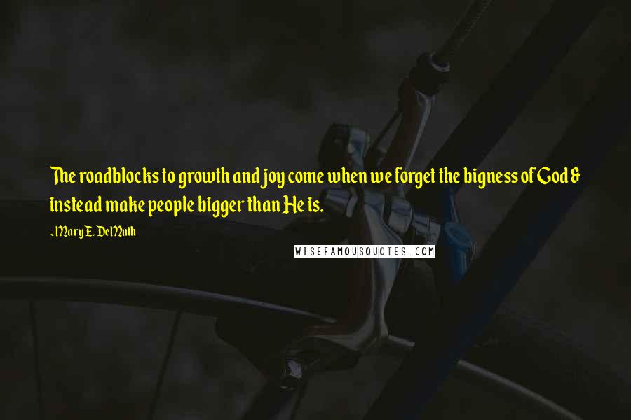 Mary E. DeMuth Quotes: The roadblocks to growth and joy come when we forget the bigness of God & instead make people bigger than He is.