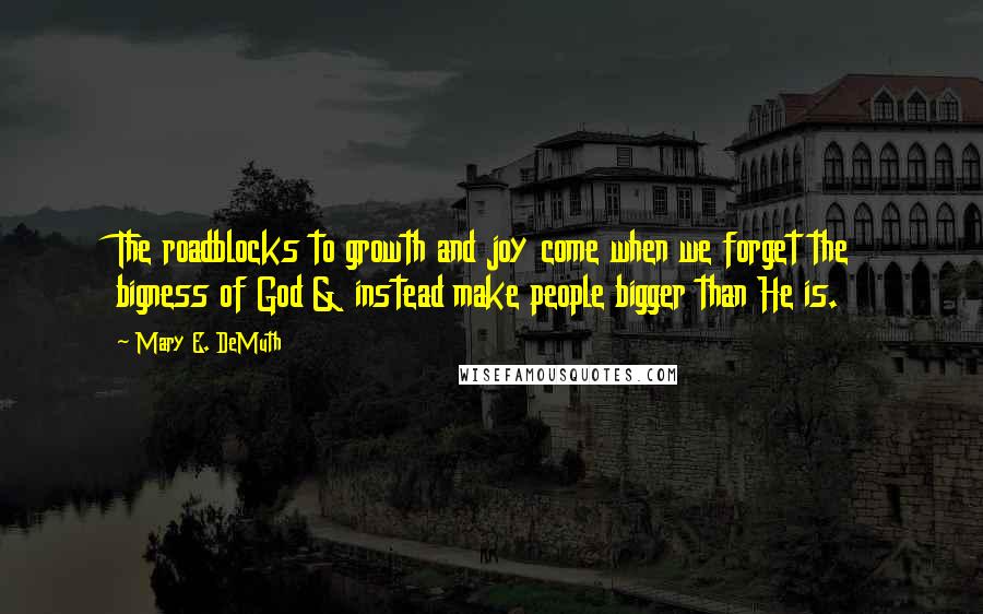 Mary E. DeMuth Quotes: The roadblocks to growth and joy come when we forget the bigness of God & instead make people bigger than He is.