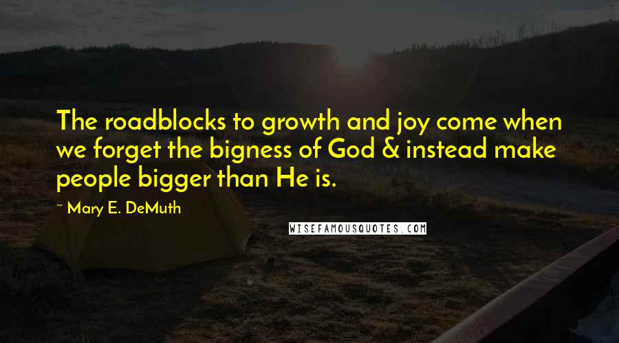 Mary E. DeMuth Quotes: The roadblocks to growth and joy come when we forget the bigness of God & instead make people bigger than He is.