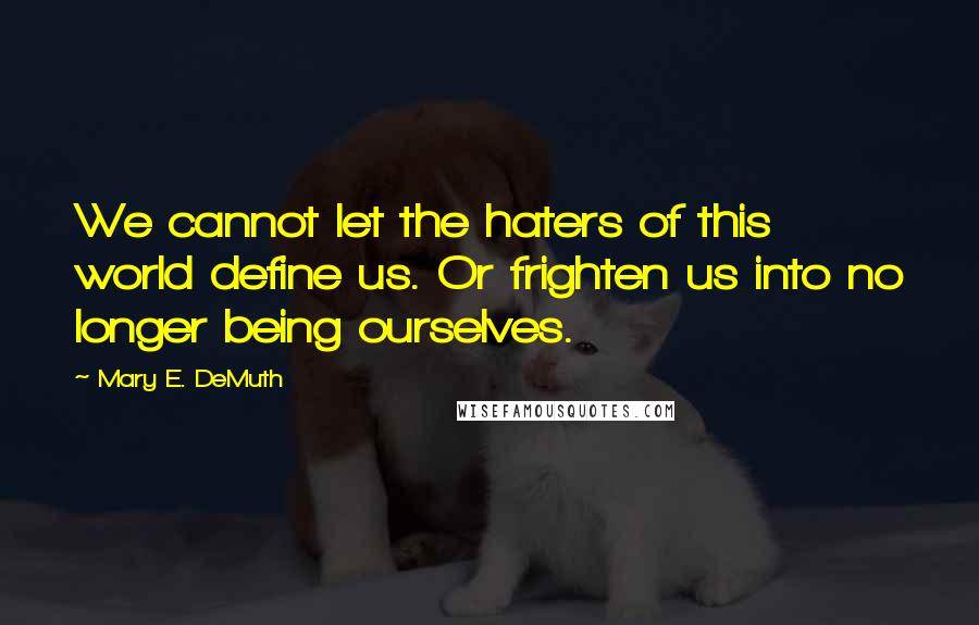 Mary E. DeMuth Quotes: We cannot let the haters of this world define us. Or frighten us into no longer being ourselves.