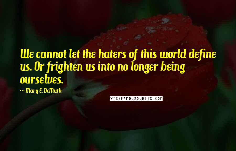 Mary E. DeMuth Quotes: We cannot let the haters of this world define us. Or frighten us into no longer being ourselves.