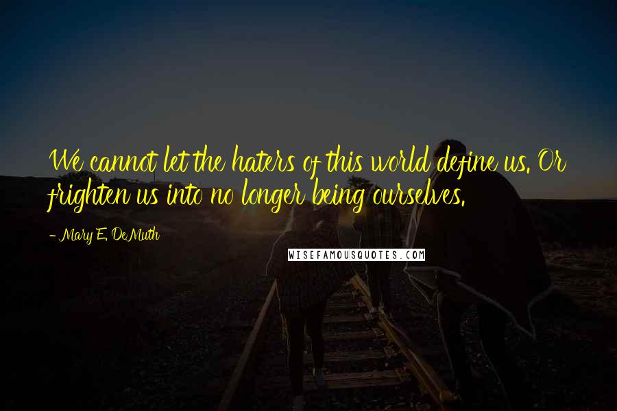 Mary E. DeMuth Quotes: We cannot let the haters of this world define us. Or frighten us into no longer being ourselves.