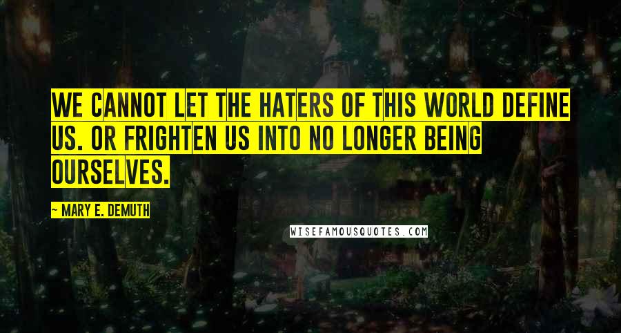 Mary E. DeMuth Quotes: We cannot let the haters of this world define us. Or frighten us into no longer being ourselves.