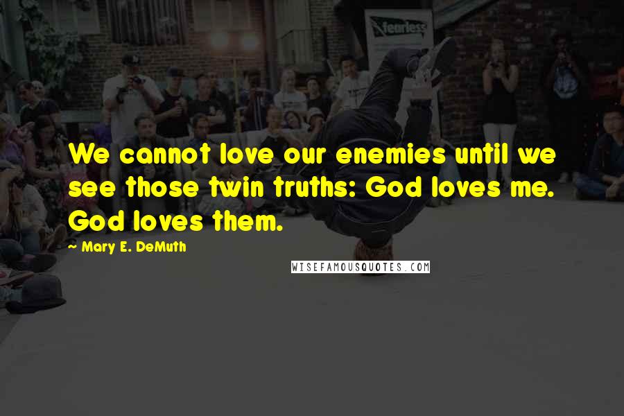 Mary E. DeMuth Quotes: We cannot love our enemies until we see those twin truths: God loves me. God loves them.