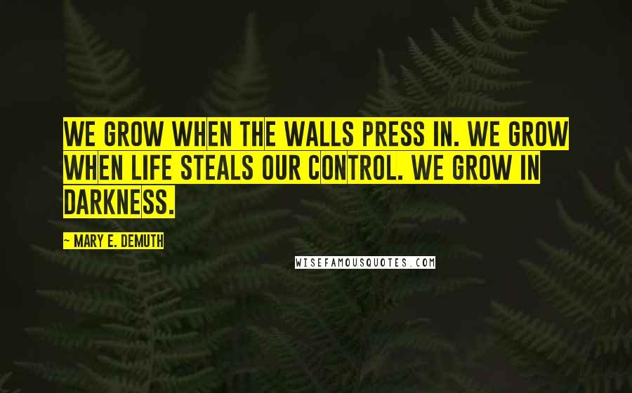 Mary E. DeMuth Quotes: We grow when the walls press in. We grow when life steals our control. We grow in darkness.