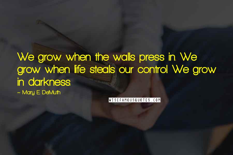 Mary E. DeMuth Quotes: We grow when the walls press in. We grow when life steals our control. We grow in darkness.