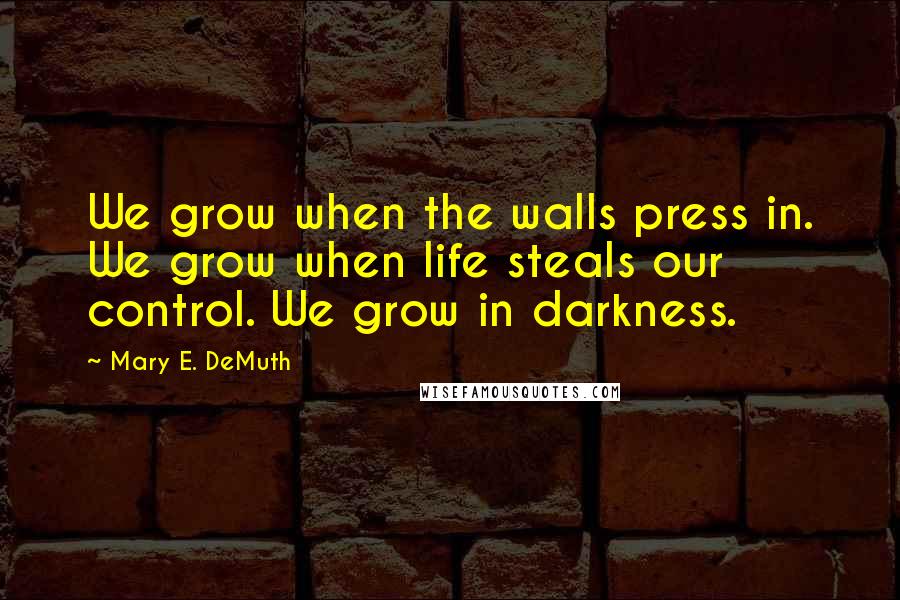 Mary E. DeMuth Quotes: We grow when the walls press in. We grow when life steals our control. We grow in darkness.