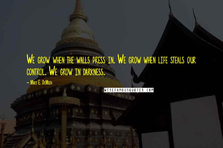 Mary E. DeMuth Quotes: We grow when the walls press in. We grow when life steals our control. We grow in darkness.