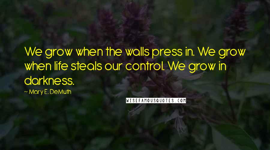 Mary E. DeMuth Quotes: We grow when the walls press in. We grow when life steals our control. We grow in darkness.