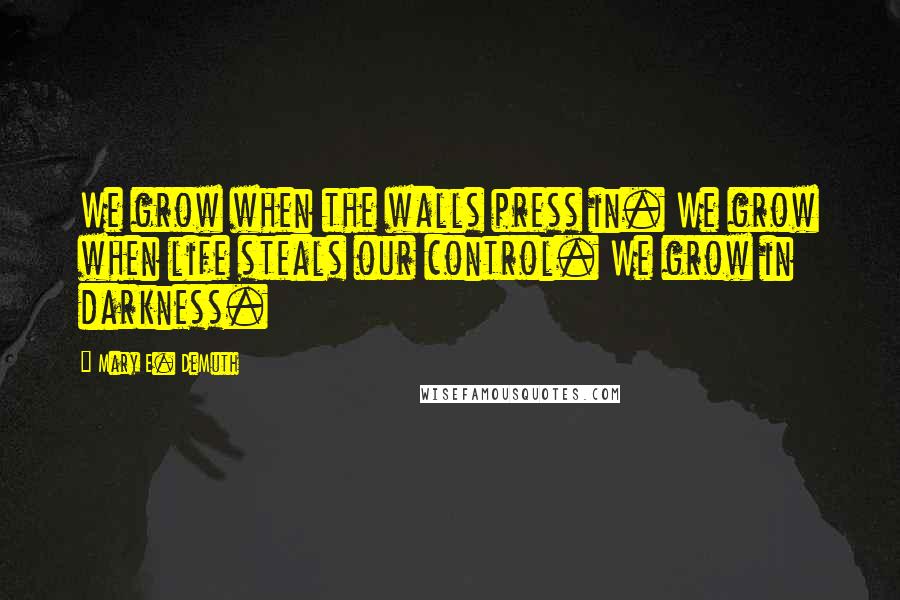 Mary E. DeMuth Quotes: We grow when the walls press in. We grow when life steals our control. We grow in darkness.
