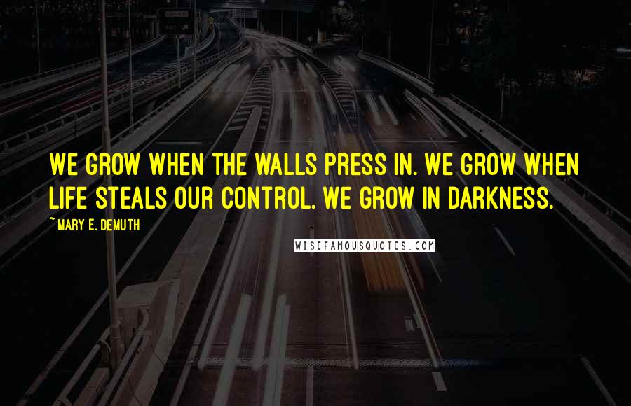 Mary E. DeMuth Quotes: We grow when the walls press in. We grow when life steals our control. We grow in darkness.