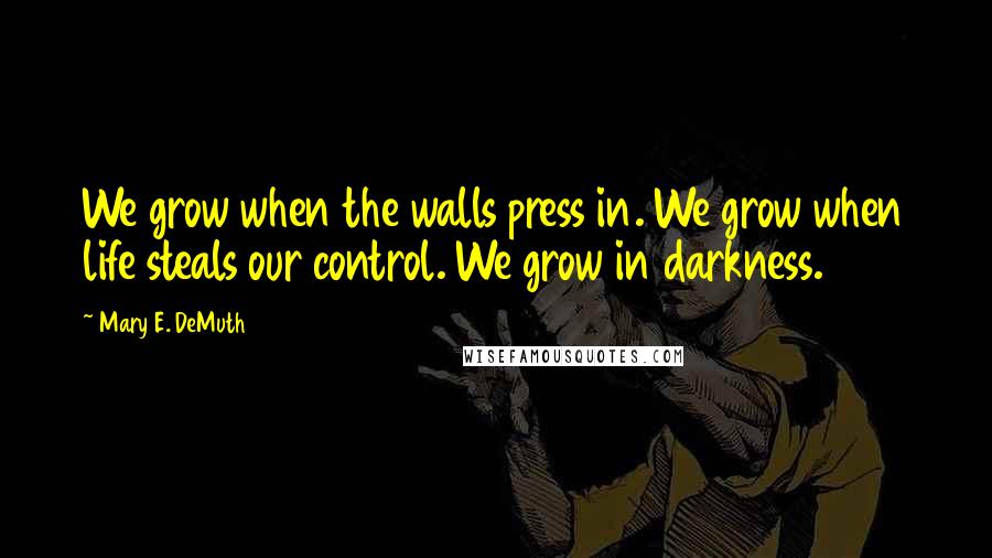 Mary E. DeMuth Quotes: We grow when the walls press in. We grow when life steals our control. We grow in darkness.