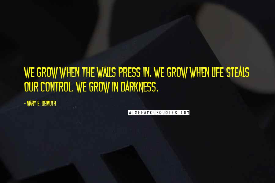 Mary E. DeMuth Quotes: We grow when the walls press in. We grow when life steals our control. We grow in darkness.