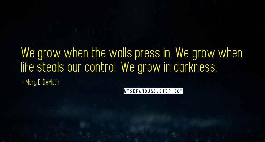 Mary E. DeMuth Quotes: We grow when the walls press in. We grow when life steals our control. We grow in darkness.