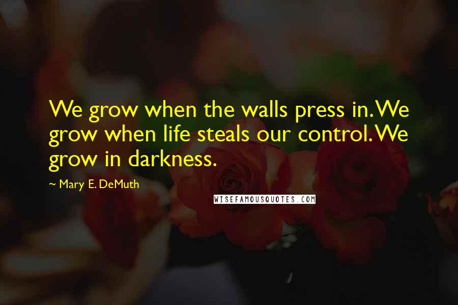 Mary E. DeMuth Quotes: We grow when the walls press in. We grow when life steals our control. We grow in darkness.