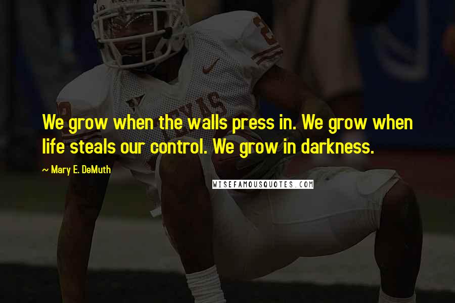 Mary E. DeMuth Quotes: We grow when the walls press in. We grow when life steals our control. We grow in darkness.