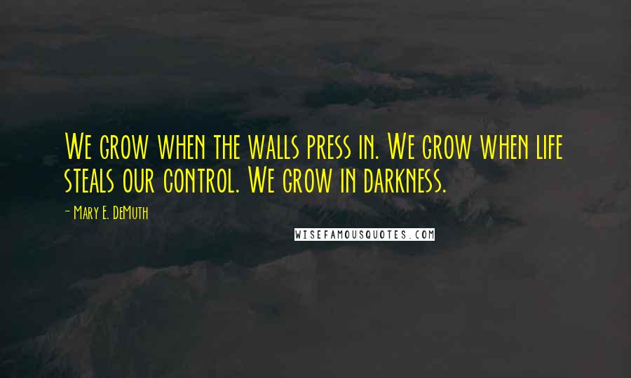 Mary E. DeMuth Quotes: We grow when the walls press in. We grow when life steals our control. We grow in darkness.