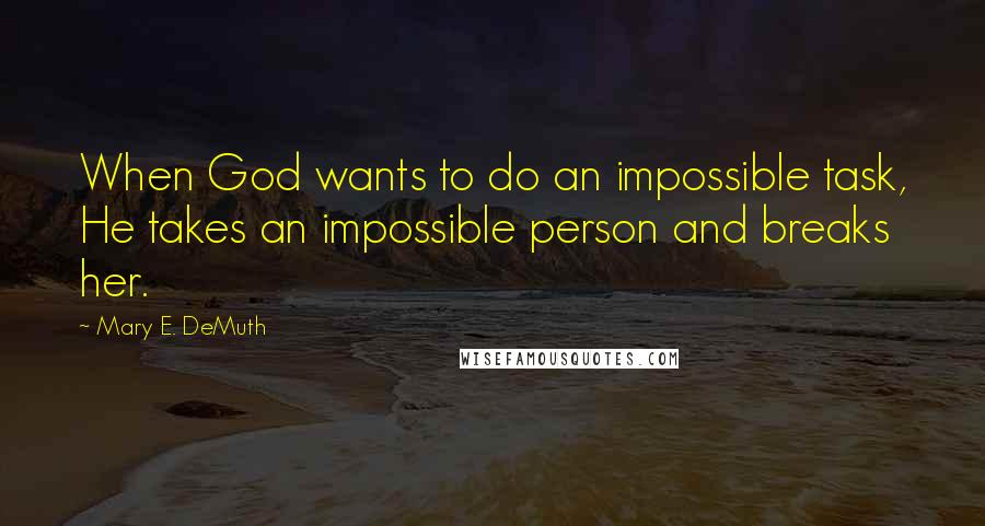 Mary E. DeMuth Quotes: When God wants to do an impossible task, He takes an impossible person and breaks her.