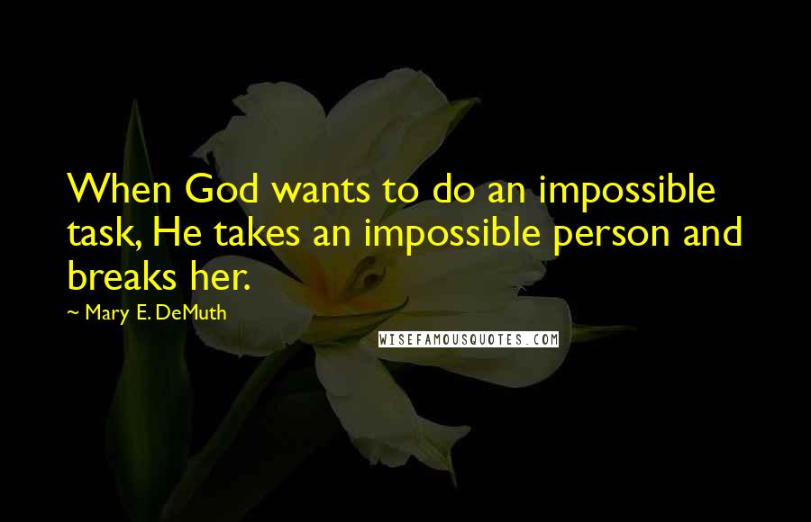 Mary E. DeMuth Quotes: When God wants to do an impossible task, He takes an impossible person and breaks her.