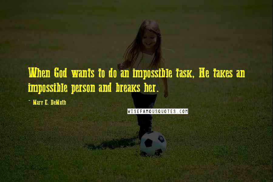 Mary E. DeMuth Quotes: When God wants to do an impossible task, He takes an impossible person and breaks her.