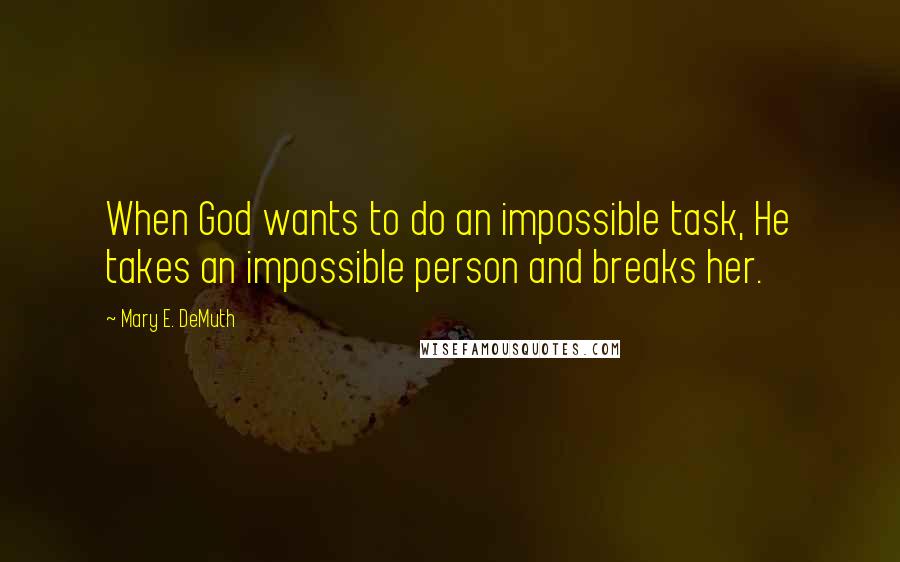 Mary E. DeMuth Quotes: When God wants to do an impossible task, He takes an impossible person and breaks her.