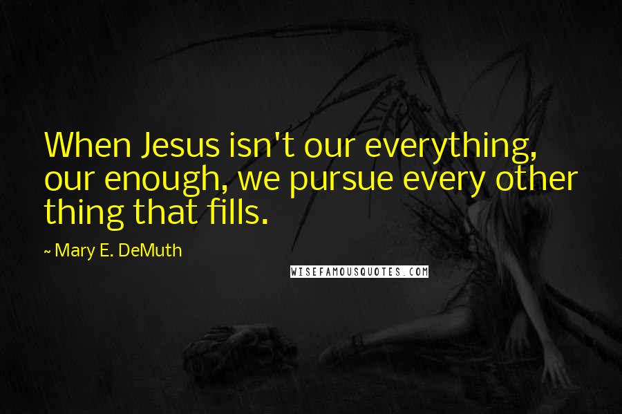 Mary E. DeMuth Quotes: When Jesus isn't our everything, our enough, we pursue every other thing that fills.