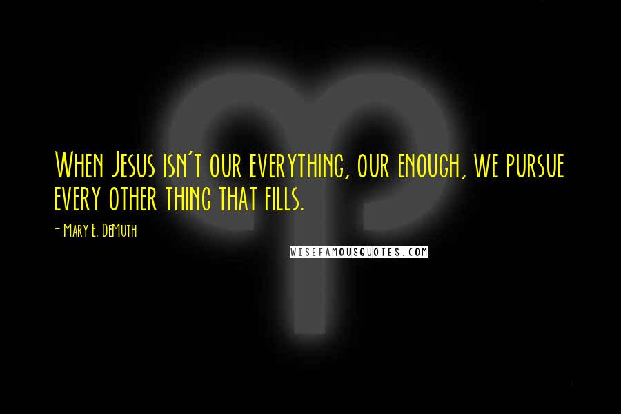 Mary E. DeMuth Quotes: When Jesus isn't our everything, our enough, we pursue every other thing that fills.