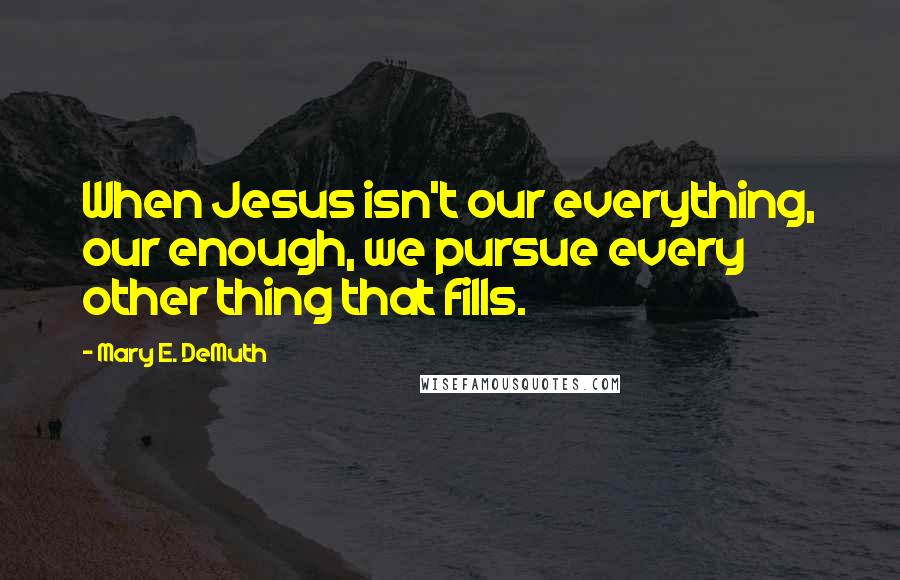 Mary E. DeMuth Quotes: When Jesus isn't our everything, our enough, we pursue every other thing that fills.