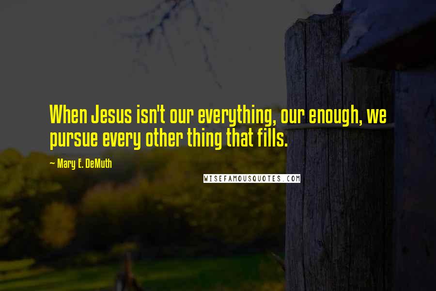 Mary E. DeMuth Quotes: When Jesus isn't our everything, our enough, we pursue every other thing that fills.