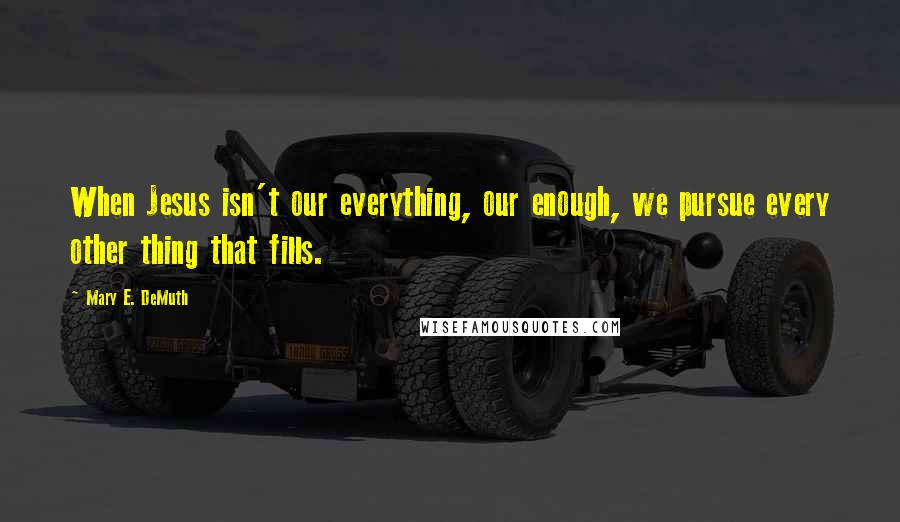 Mary E. DeMuth Quotes: When Jesus isn't our everything, our enough, we pursue every other thing that fills.