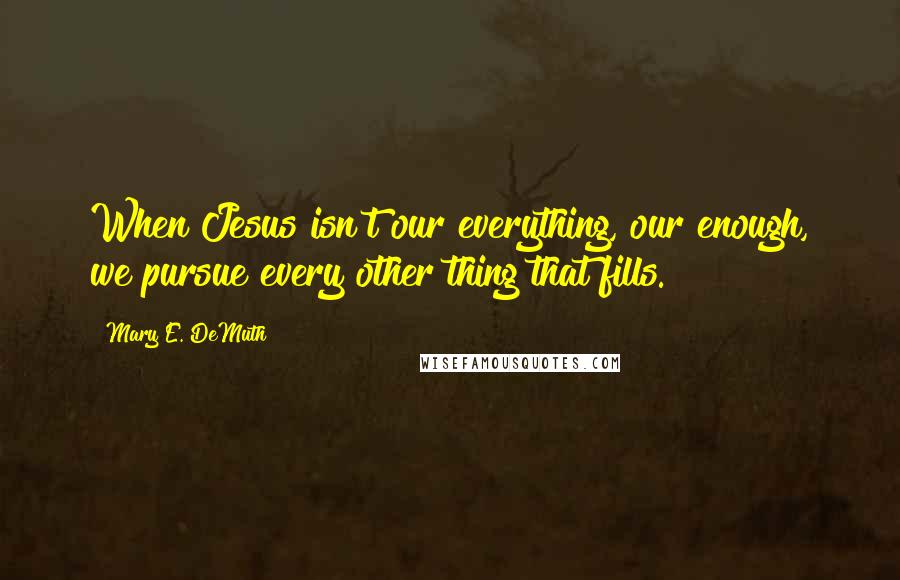 Mary E. DeMuth Quotes: When Jesus isn't our everything, our enough, we pursue every other thing that fills.