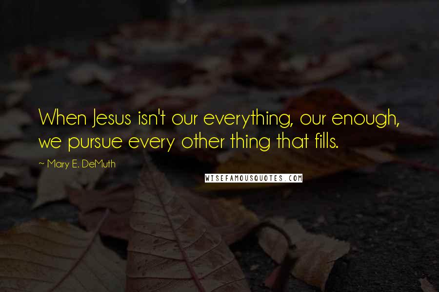 Mary E. DeMuth Quotes: When Jesus isn't our everything, our enough, we pursue every other thing that fills.