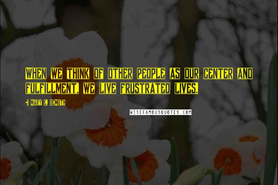 Mary E. DeMuth Quotes: When we think of other people as our center and fulfillment, we live frustrated lives.